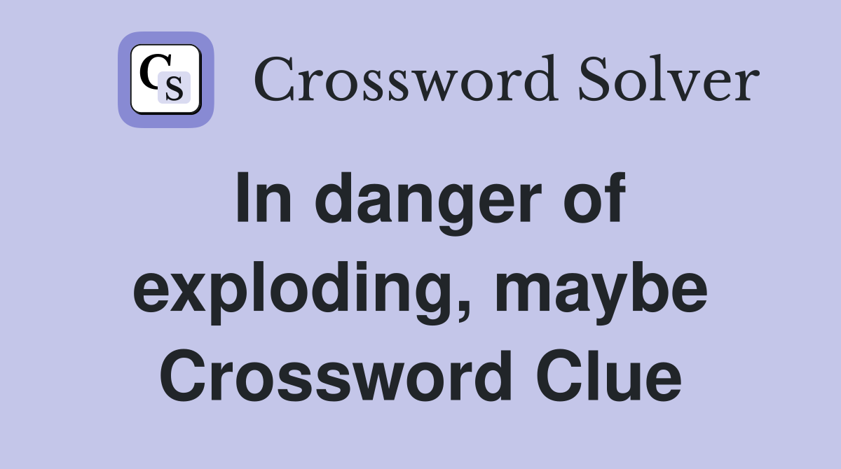 In danger of exploding, maybe Crossword Clue
