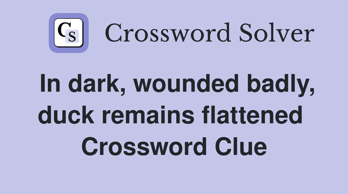 In dark, wounded badly, duck remains flattened  Crossword Clue
