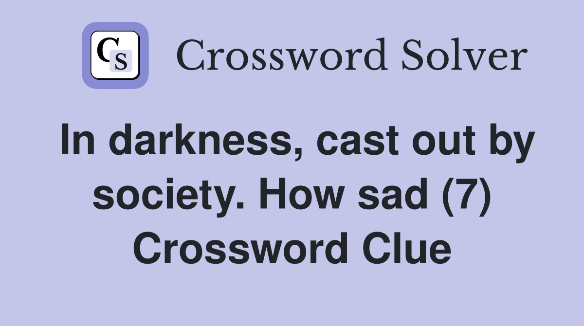 In darkness, cast out by society. How sad (7) Crossword Clue