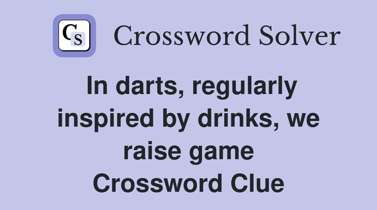 In darts, regularly inspired by drinks, we raise game Crossword Clue