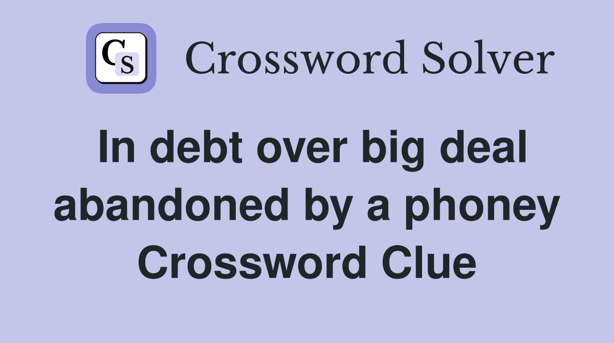 In debt over big deal abandoned by a phoney Crossword Clue