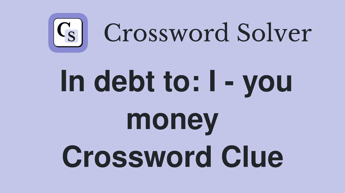 In debt to: I - you money Crossword Clue