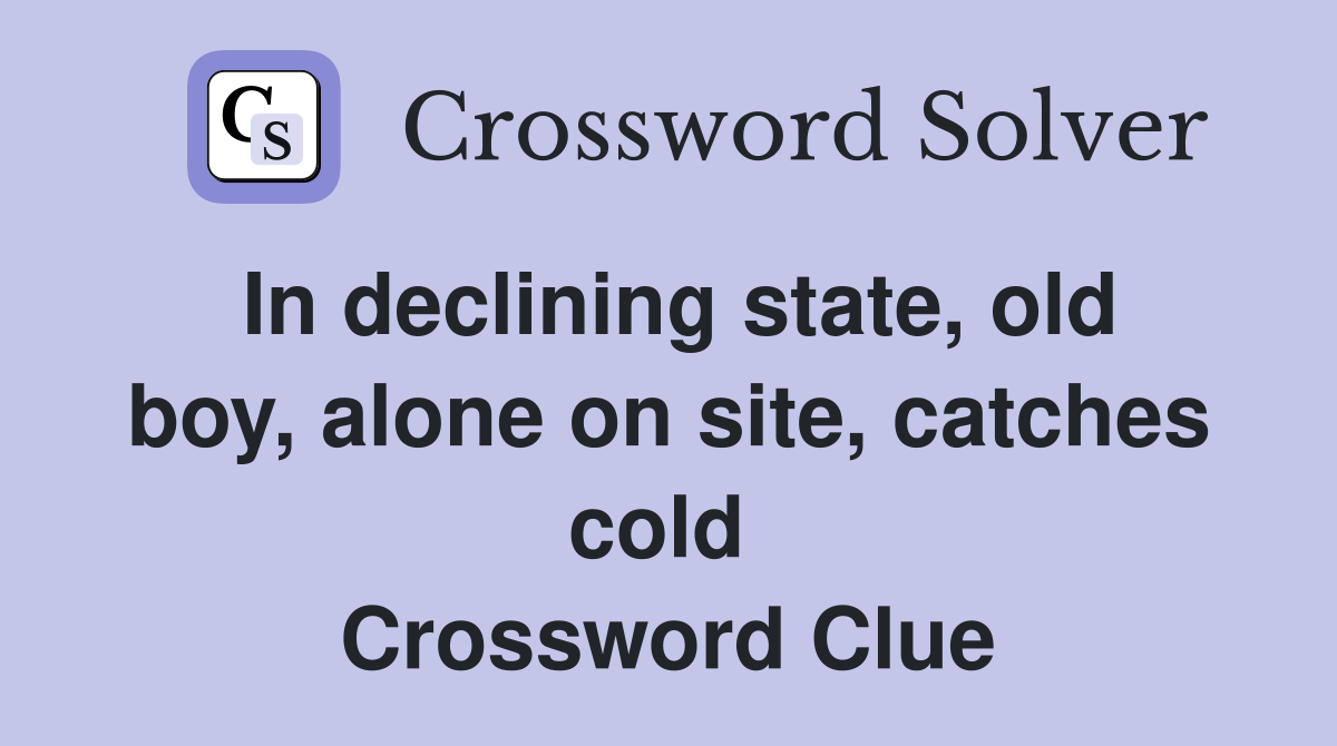 In declining state, old boy, alone on site, catches cold  Crossword Clue