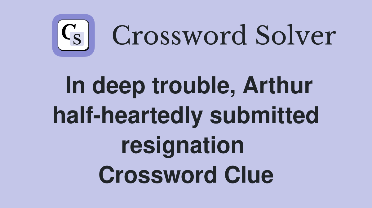 In deep trouble, Arthur half-heartedly submitted resignation  Crossword Clue