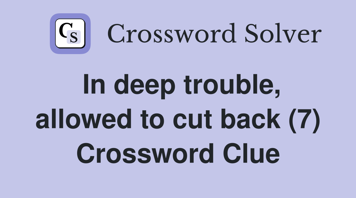 In deep trouble, allowed to cut back (7) Crossword Clue