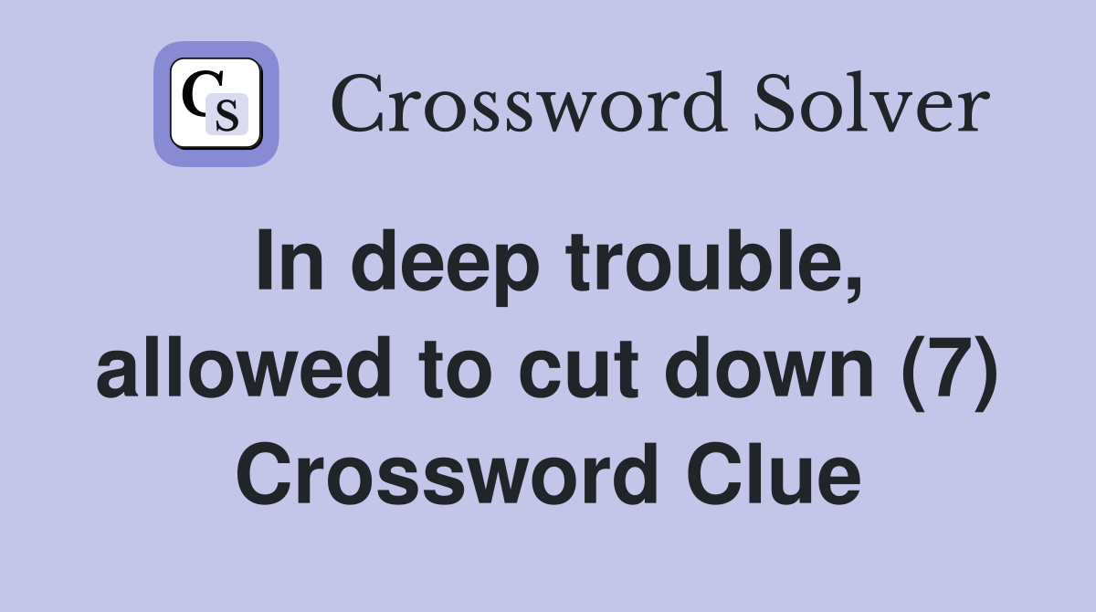 In deep trouble, allowed to cut down (7) Crossword Clue