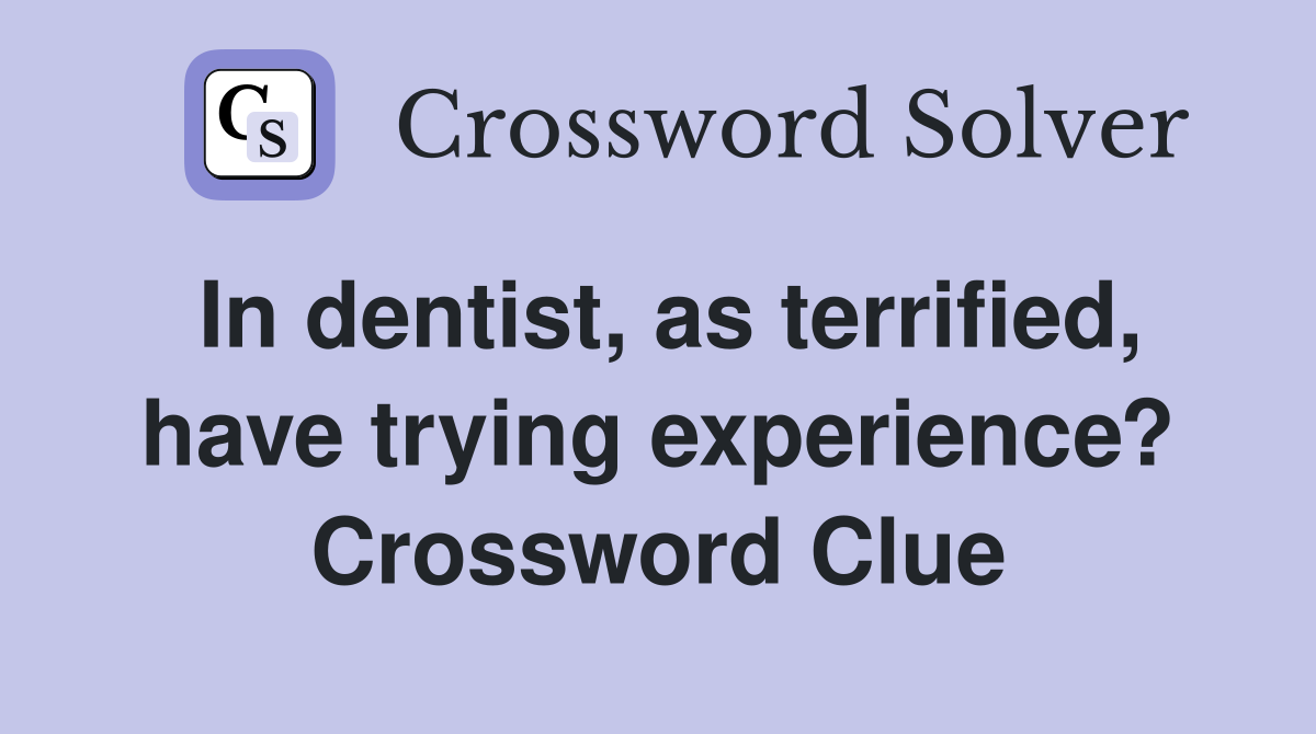 In dentist, as terrified, have trying experience? Crossword Clue