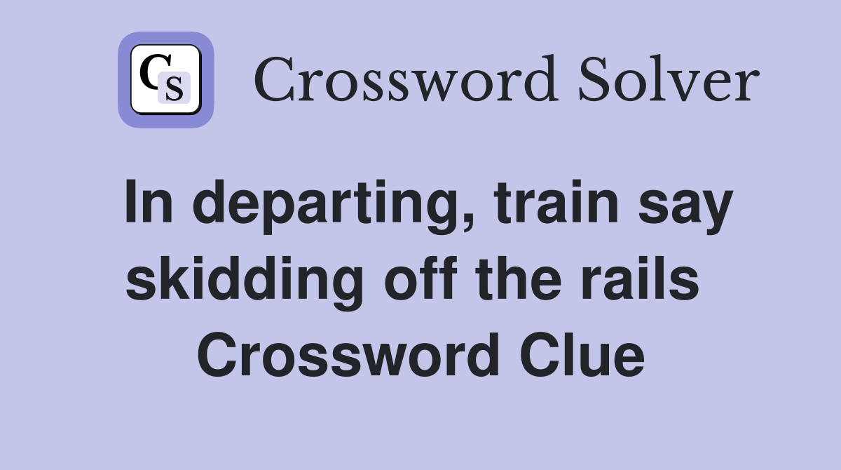 In departing, train say skidding off the rails  Crossword Clue