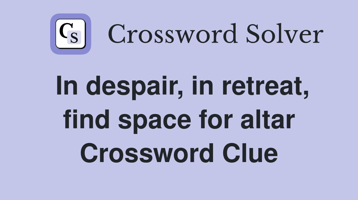 In despair, in retreat, find space for altar Crossword Clue