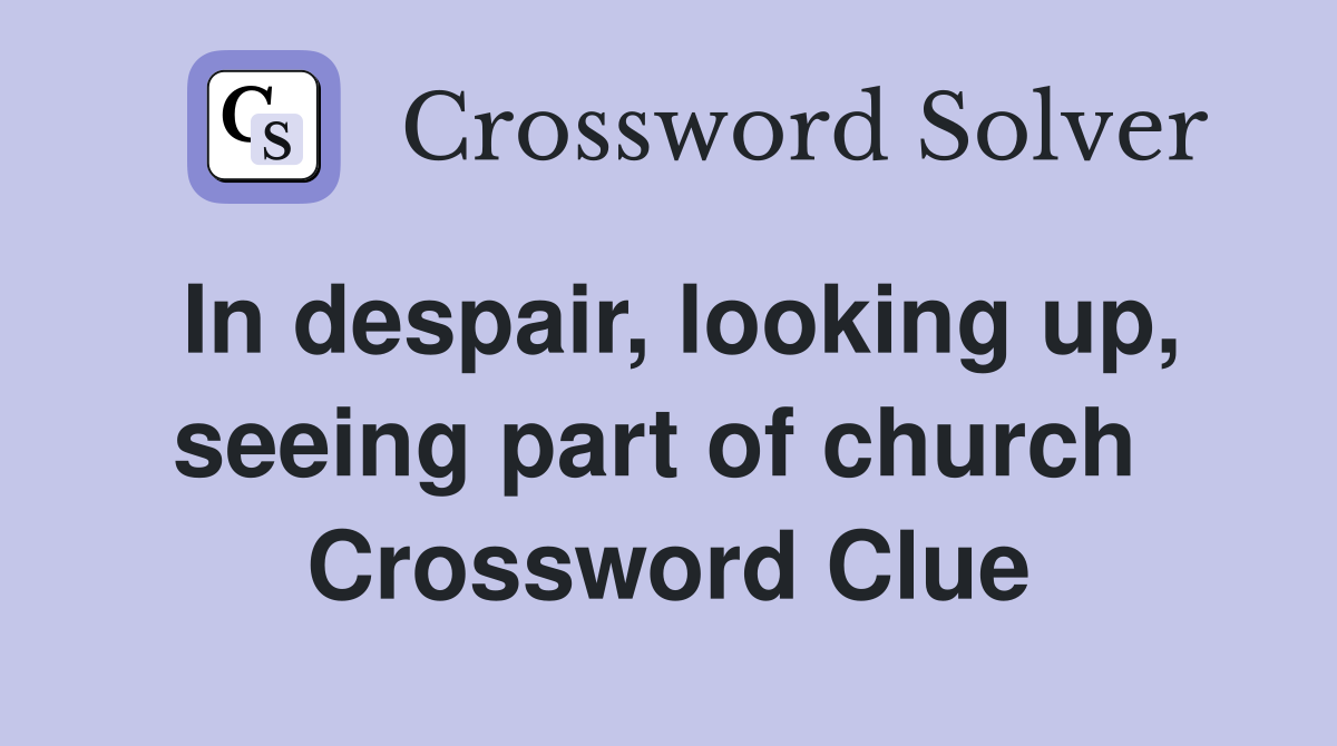 In despair, looking up, seeing part of church  Crossword Clue
