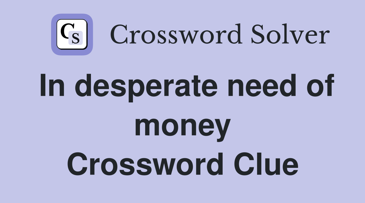 In desperate need of money Crossword Clue
