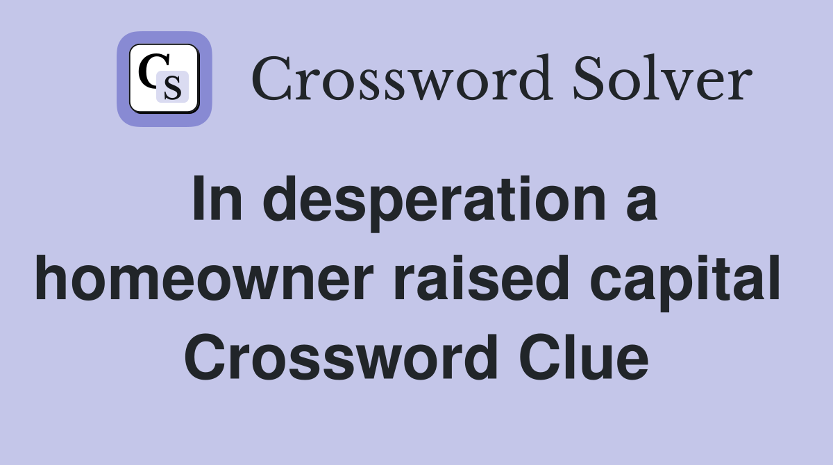 In desperation a homeowner raised capital  Crossword Clue