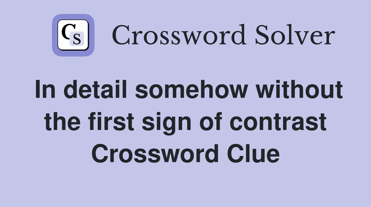 In detail somehow without the first sign of contrast Crossword Clue