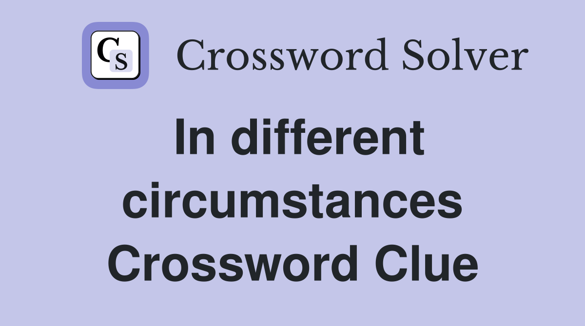 In different circumstances Crossword Clue