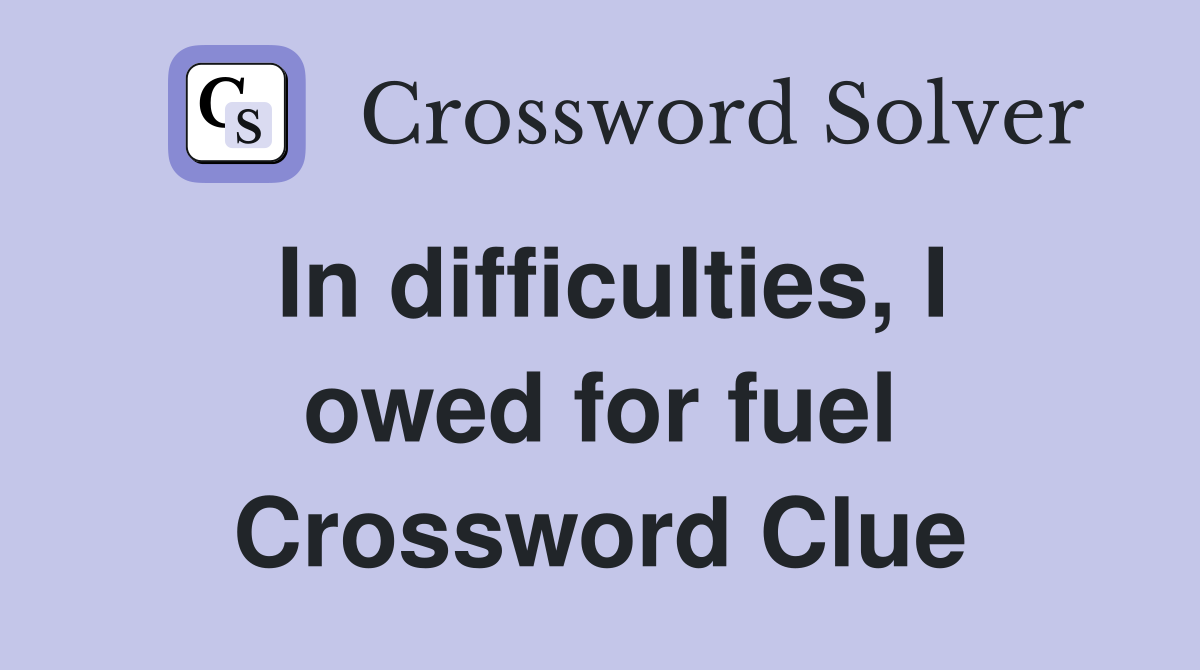 In difficulties, I owed for fuel Crossword Clue