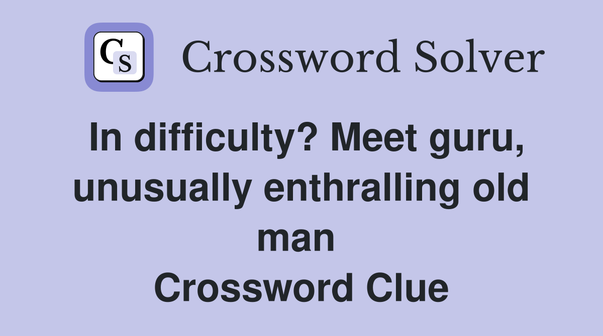 In difficulty? Meet guru, unusually enthralling old man  Crossword Clue