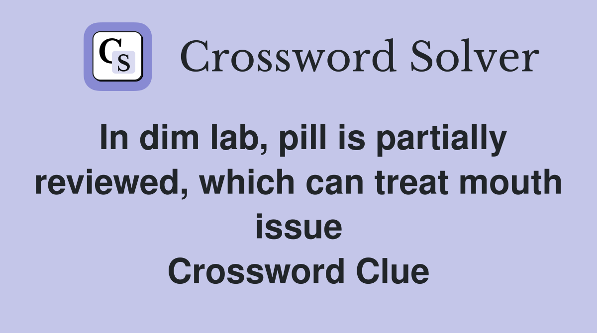 In dim lab, pill is partially reviewed, which can treat mouth issue Crossword Clue