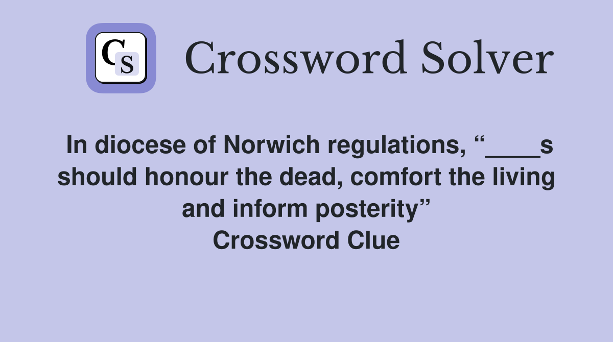 In diocese of Norwich regulations, “____s should honour the dead, comfort the living and inform posterity” Crossword Clue