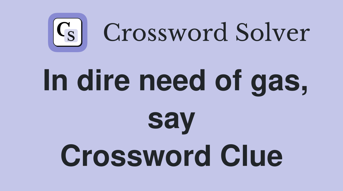 In dire need of gas, say Crossword Clue