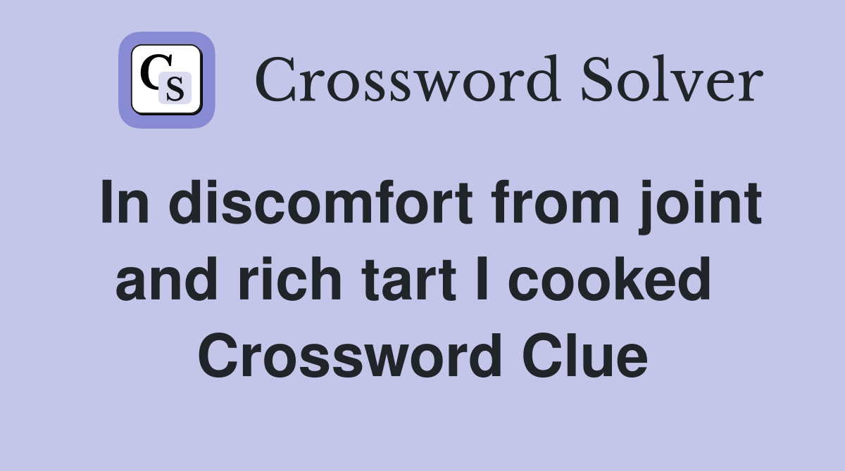 In discomfort from joint and rich tart I cooked  Crossword Clue