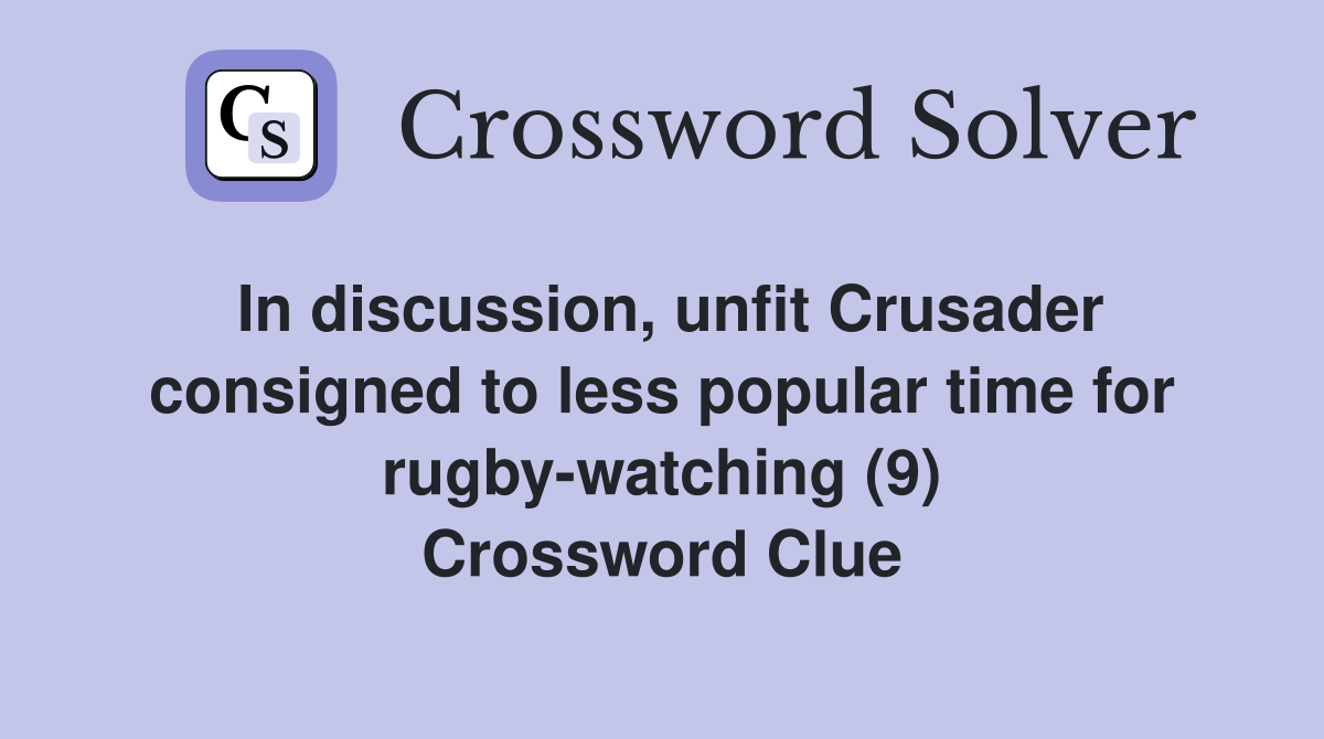 In discussion, unfit Crusader consigned to less popular time for rugby-watching (9) Crossword Clue