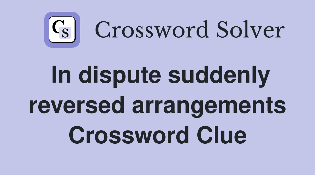 In dispute suddenly reversed arrangements Crossword Clue