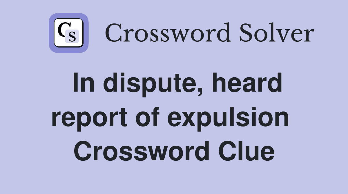 In dispute, heard report of expulsion  Crossword Clue