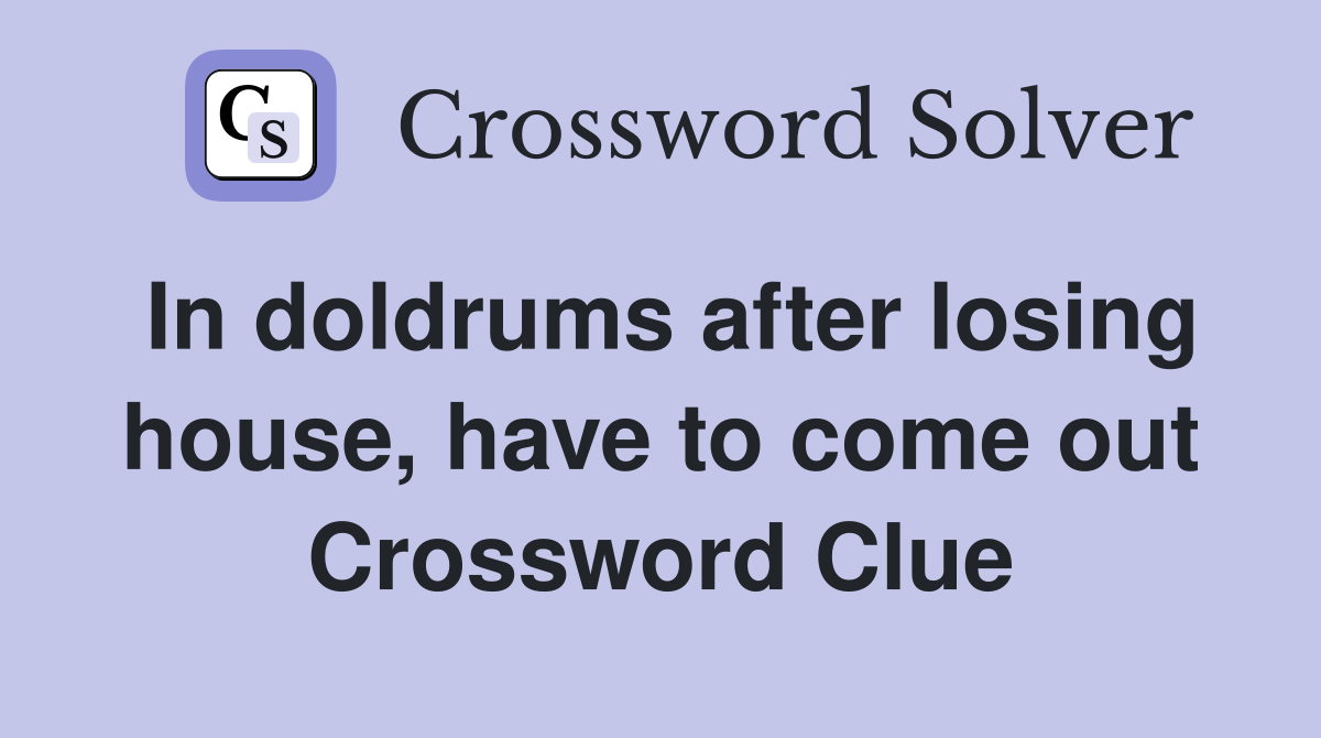 In doldrums after losing house, have to come out Crossword Clue