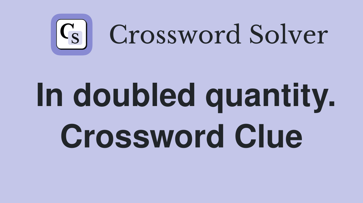 In doubled quantity. Crossword Clue