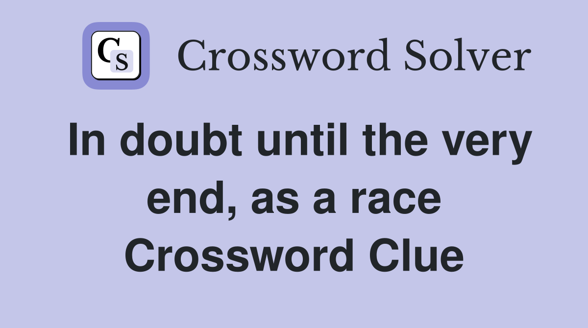 In doubt until the very end, as a race Crossword Clue