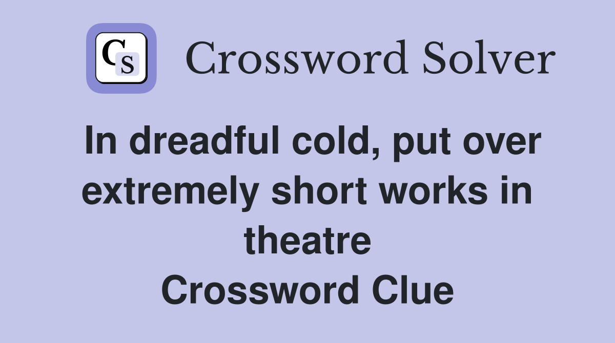 In dreadful cold, put over extremely short works in theatre Crossword Clue