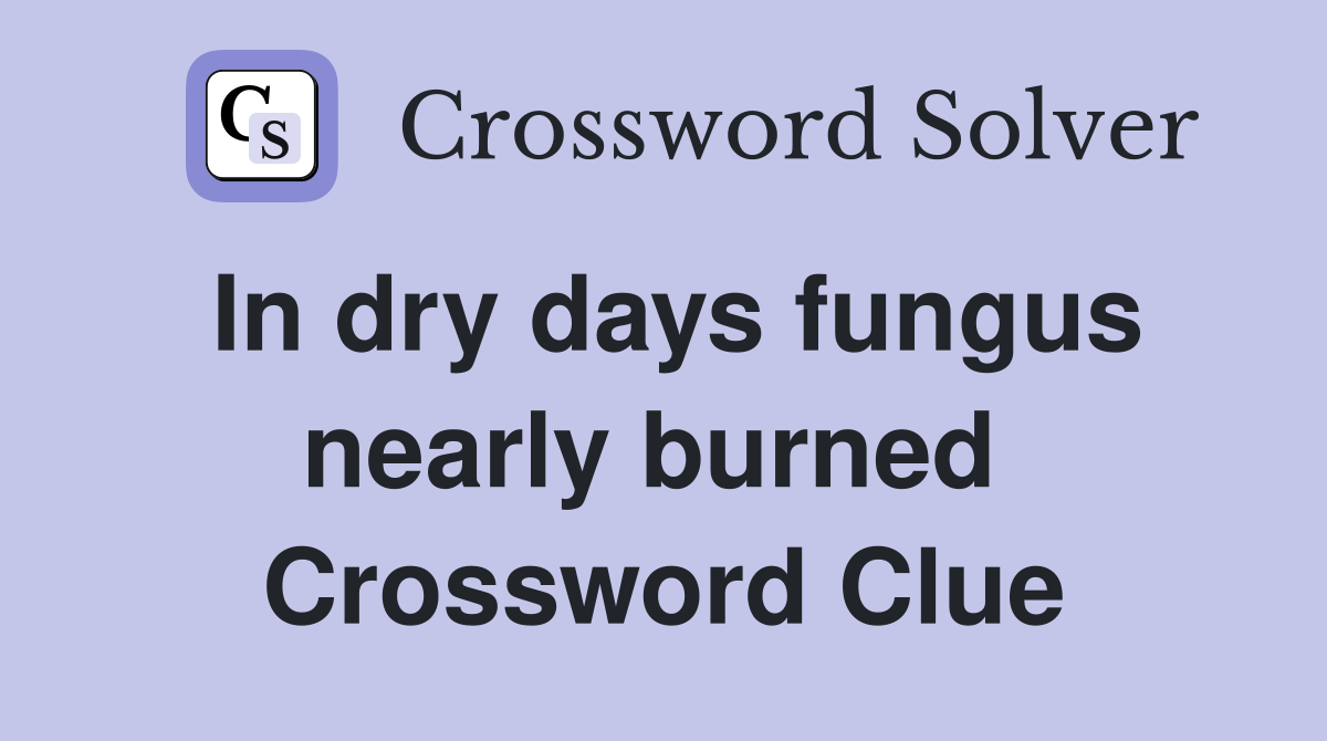 In dry days fungus nearly burned  Crossword Clue