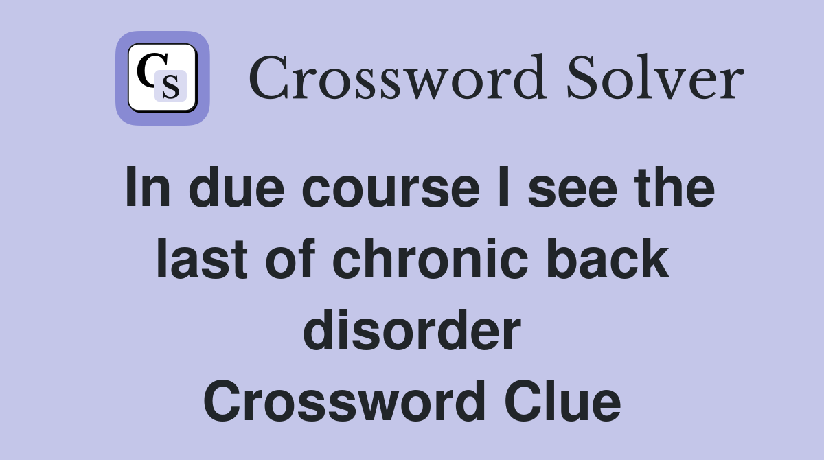 In due course I see the last of chronic back disorder Crossword Clue