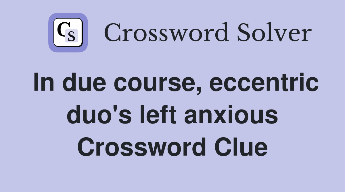In due course, eccentric duo's left anxious Crossword Clue