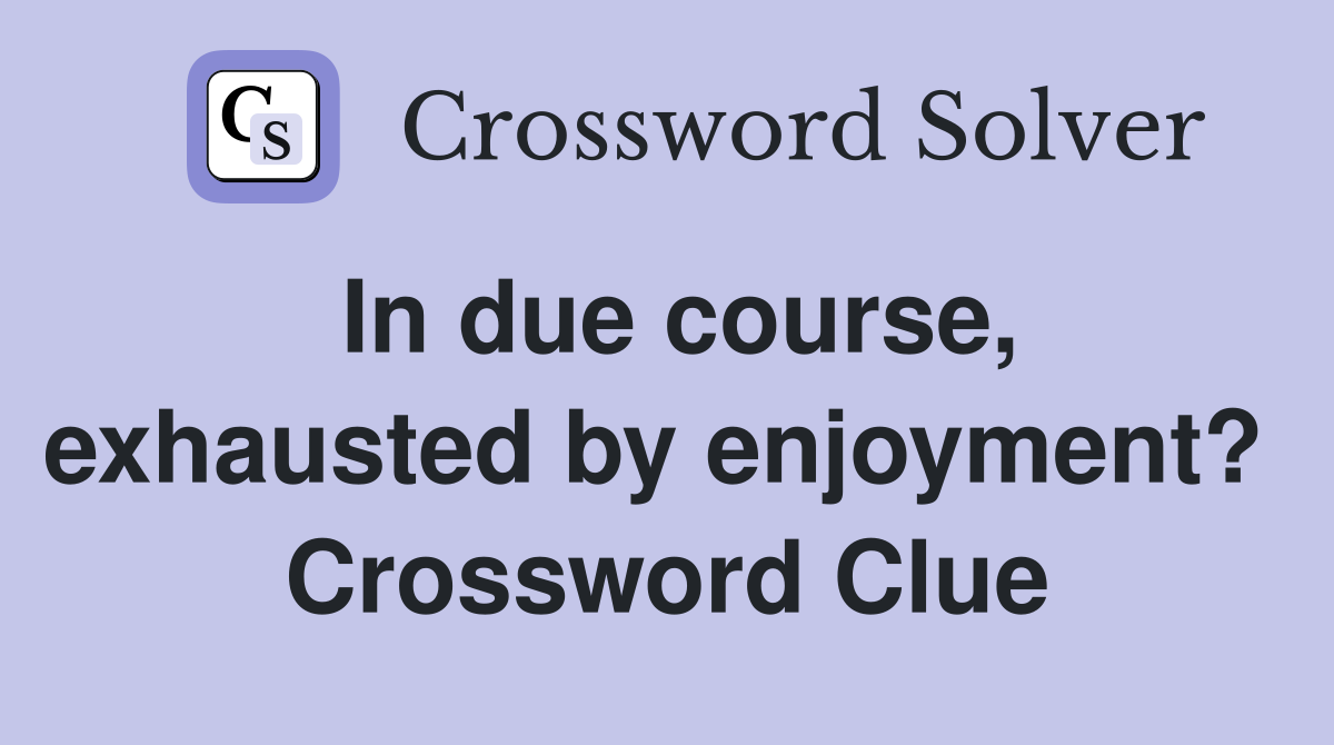In due course, exhausted by enjoyment?  Crossword Clue