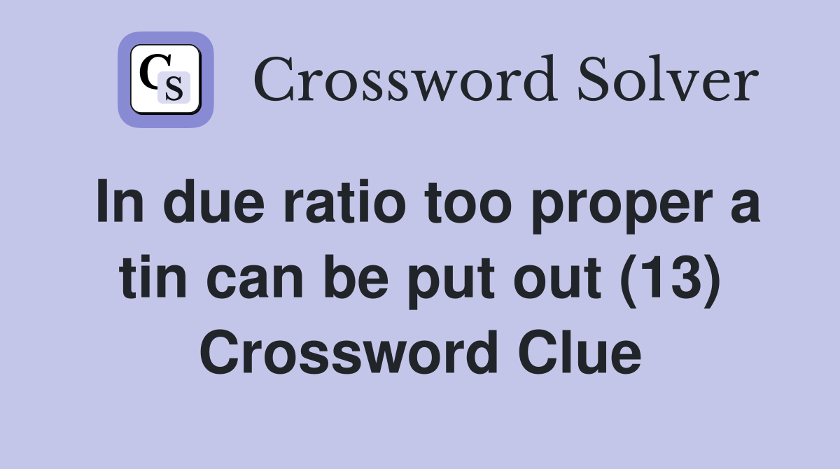 In due ratio too proper a tin can be put out (13) Crossword Clue