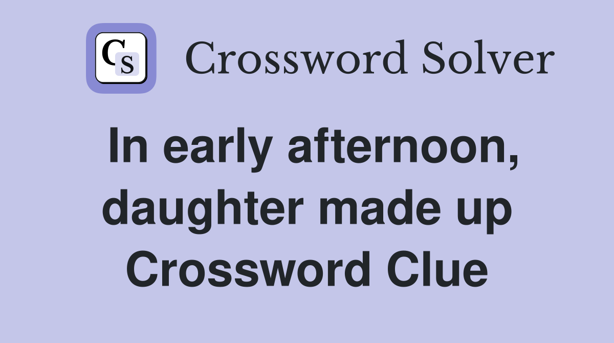 In early afternoon, daughter made up Crossword Clue