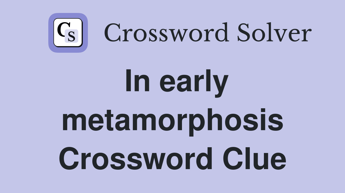 In early metamorphosis Crossword Clue