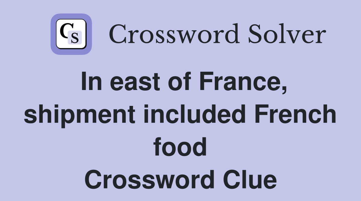 In east of France, shipment included French food Crossword Clue