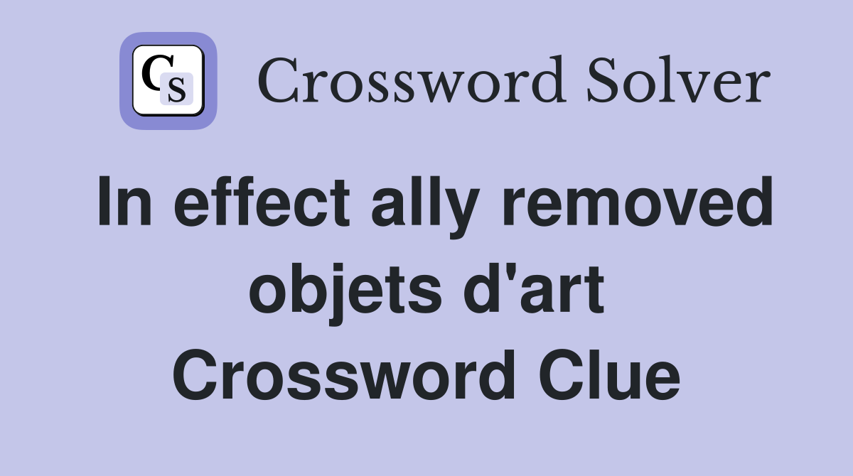 In effect ally removed objets d'art Crossword Clue
