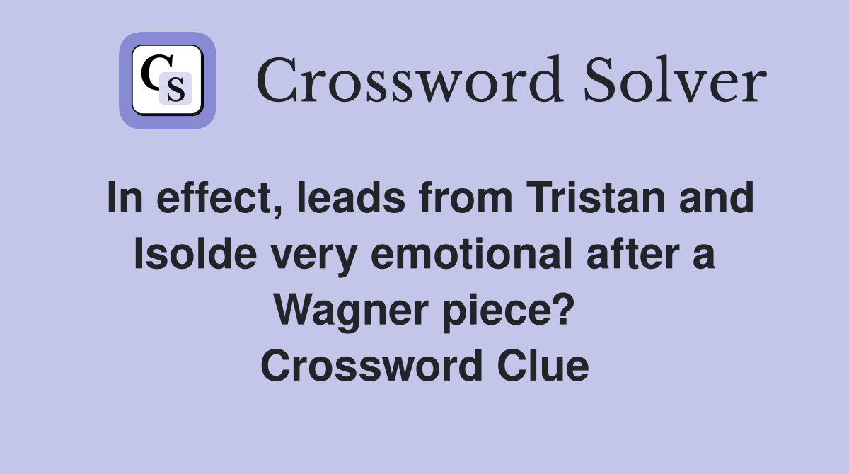 In effect, leads from Tristan and Isolde very emotional after a Wagner piece? Crossword Clue