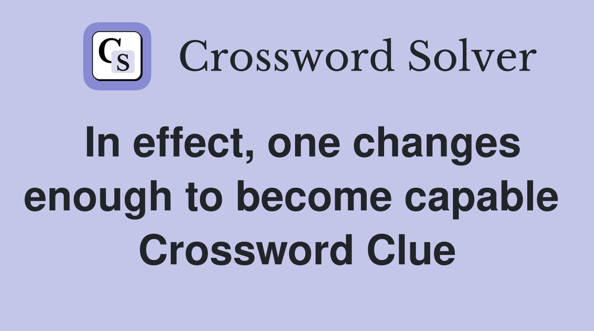 In effect, one changes enough to become capable  Crossword Clue