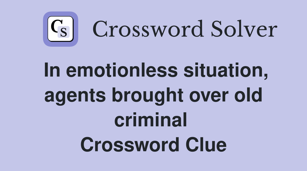 In emotionless situation, agents brought over old criminal  Crossword Clue