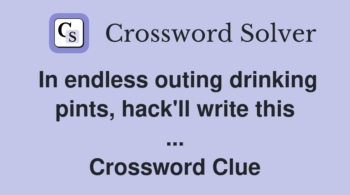 In endless outing drinking pints, hack'll write this ... Crossword Clue