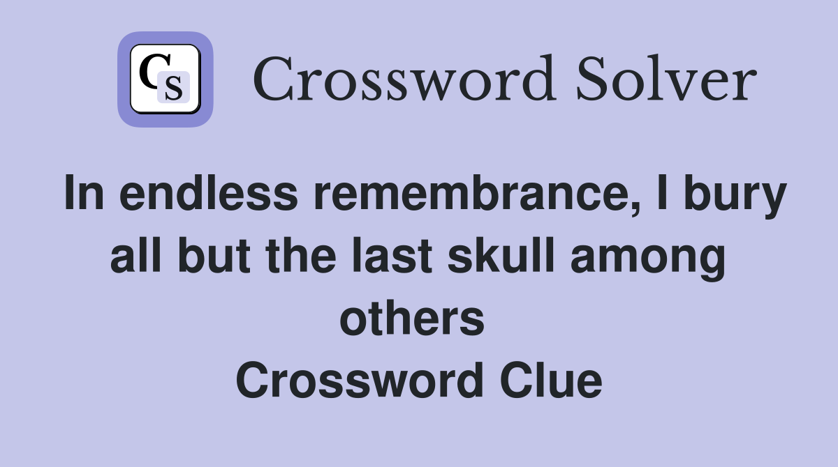 In endless remembrance, I bury all but the last skull among others  Crossword Clue