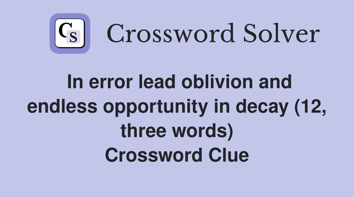 In error lead oblivion and endless opportunity in decay (12, three words) Crossword Clue