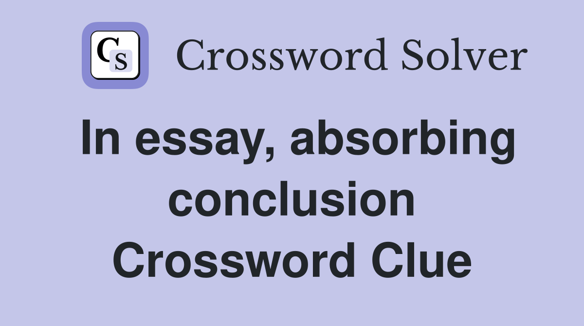 In essay, absorbing conclusion Crossword Clue