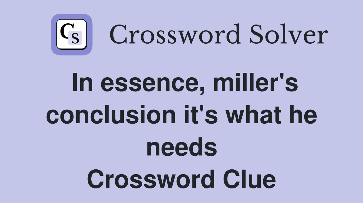 In essence, miller's conclusion it's what he needs Crossword Clue