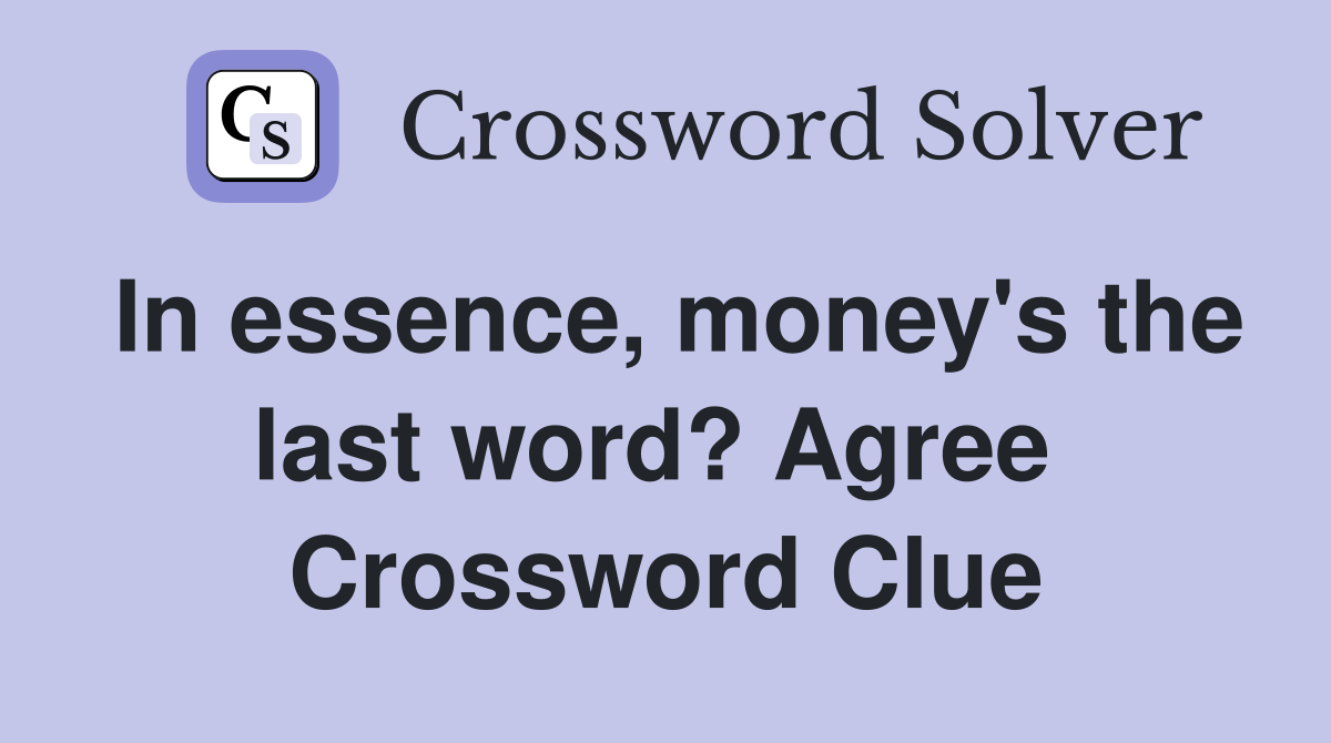 In essence, money's the last word? Agree  Crossword Clue