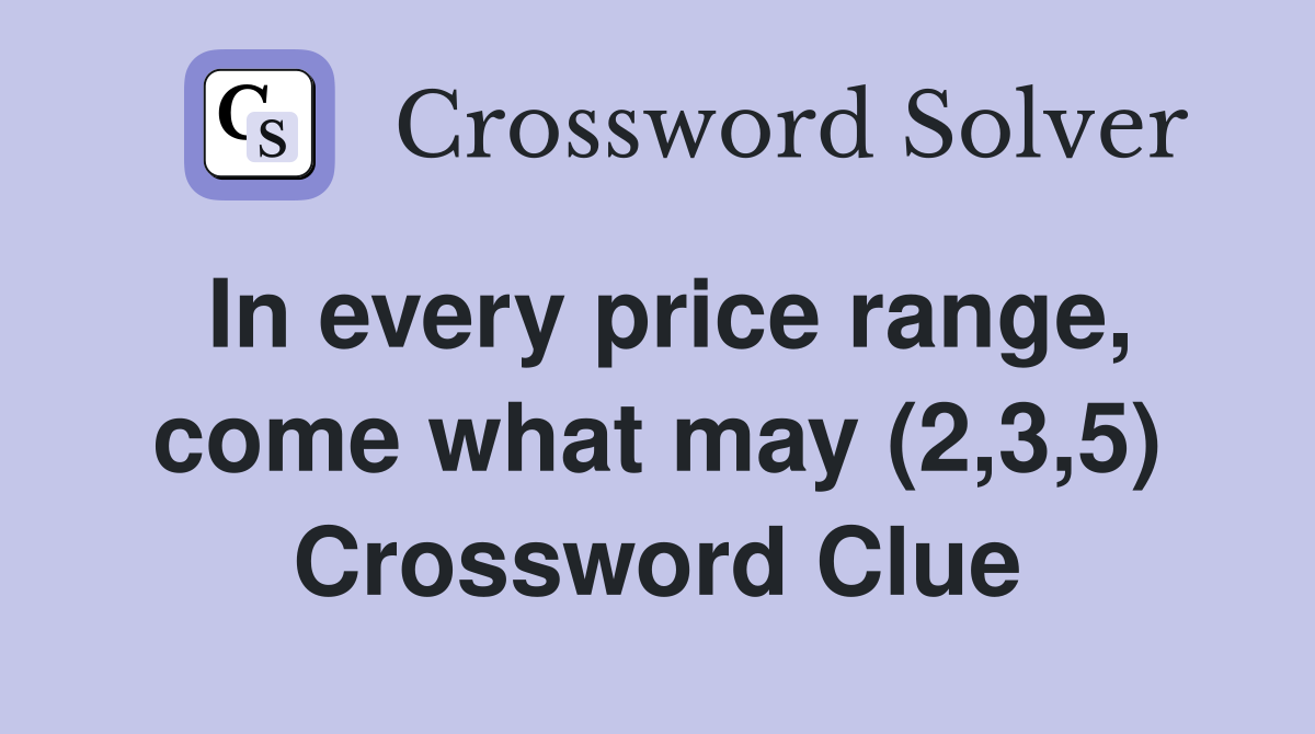 In every price range, come what may (2,3,5) Crossword Clue